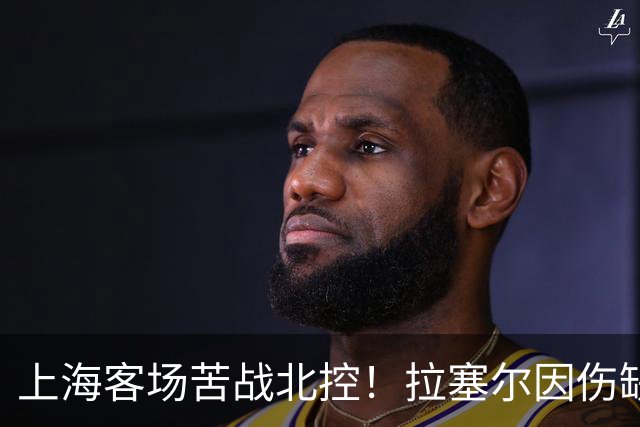 上海客场苦战北控！拉塞尔因伤缺战，廖三宁大爆发半场16分