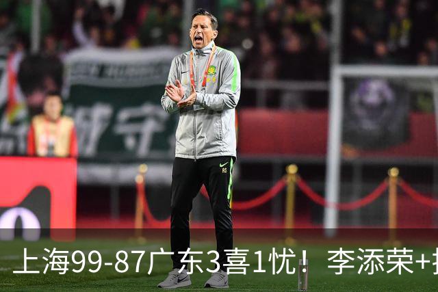 上海99-87广东3喜1忧！李添荣+拉塞尔回暖齐爆，麦基仍是麻烦点！