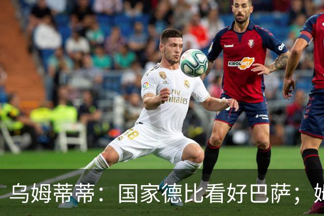 乌姆蒂蒂：国家德比看好巴萨；姆巴佩配得上金球奖