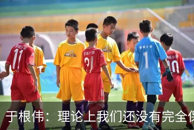于根伟：理论上我们还没有完全保级，希望能善始善终打好后两场