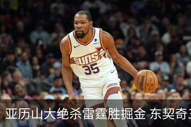 亚历山大绝杀雷霆胜掘金 东契奇三双率队取胜