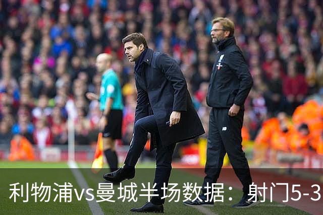 利物浦vs曼城半场数据：射门5-3，射正2-1，预期进球0.36-0.07