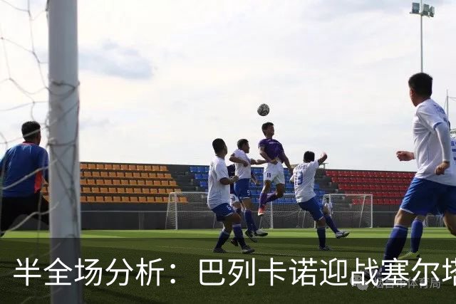 半全场分析：巴列卡诺迎战塞尔塔，半场胶着或成主线