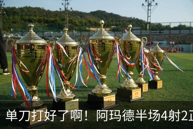 单刀打好了啊！阿玛德半场4射2正+单刀不进 吧友评分3.3