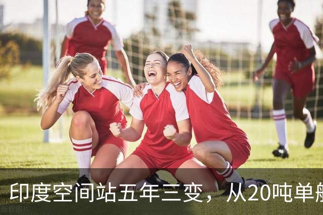 印度空间站五年三变，从20吨单舱到52吨五舱，变数到底在哪？