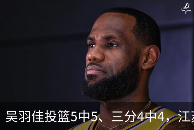 吴羽佳投篮5中5、三分4中4，江苏最多落后20分追到只差1分