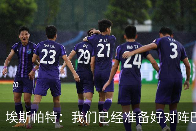 埃斯帕特：我们已经准备好对阵巴黎和皇马，目标就是赢下这种比赛