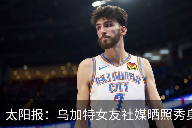 太阳报：乌加特女友社媒晒照秀身材，迎接派对季