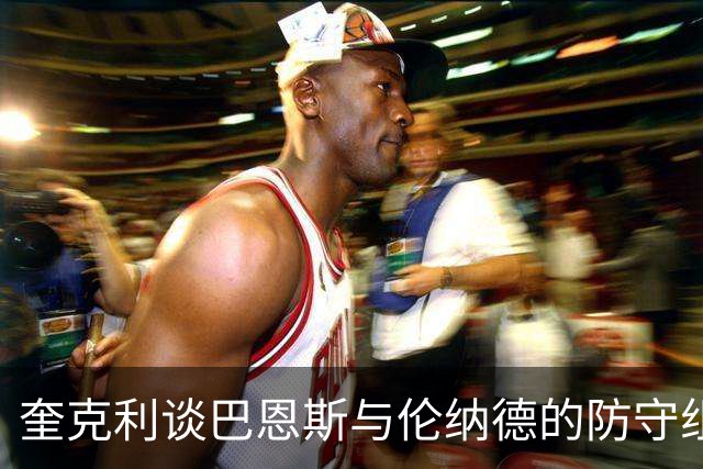 奎克利谈巴恩斯与伦纳德的防守组合：对手除了传球别无选择
