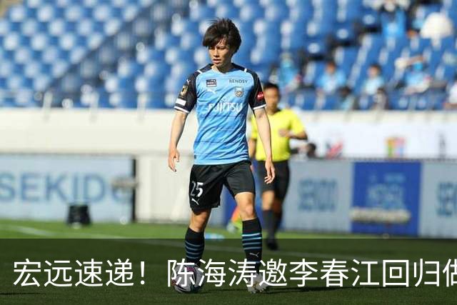 宏远速递！陈海涛邀李春江回归做顾问，徐杰合同年顶薪告急，胡明轩扛旗喊话