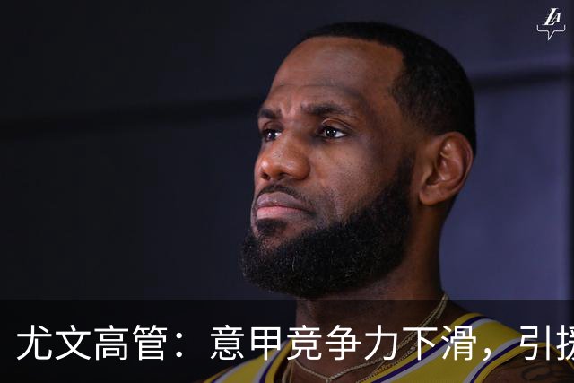 尤文高管：意甲竞争力下滑，引援必须换个活法