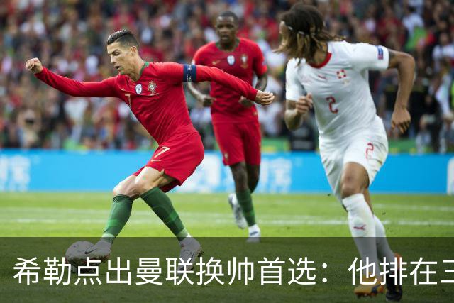 希勒点出曼联换帅首选：他排在三候选之首