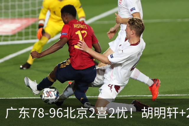 广东78-96北京2喜2忧！胡明轩+2外遮羞布，防守拉胯，阿祖废了！