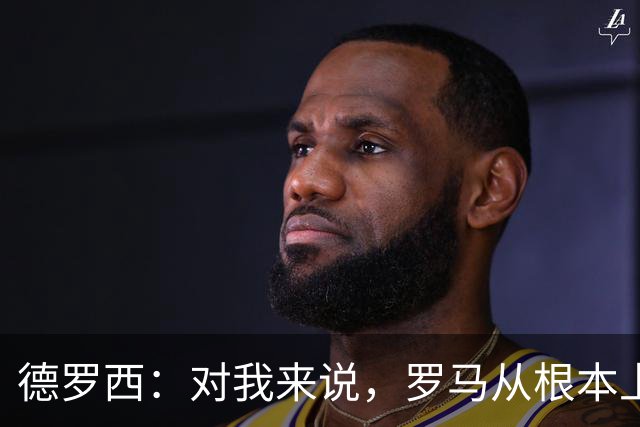 德罗西：对我来说，罗马从根本上说永远不会是对手