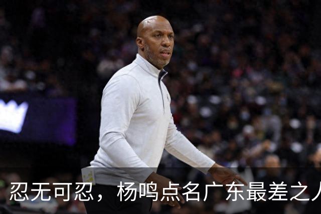忍无可忍，杨鸣点名广东最差之人，一个中锋连赵睿都顶不住