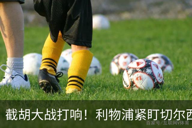 截胡大战打响！利物浦紧盯切尔西全能猛将，经纪人摊牌谈判
