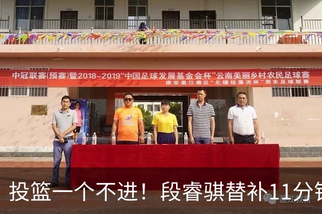 投篮一个不进！段睿骐替补11分钟 7中0&三分4中0一分未得