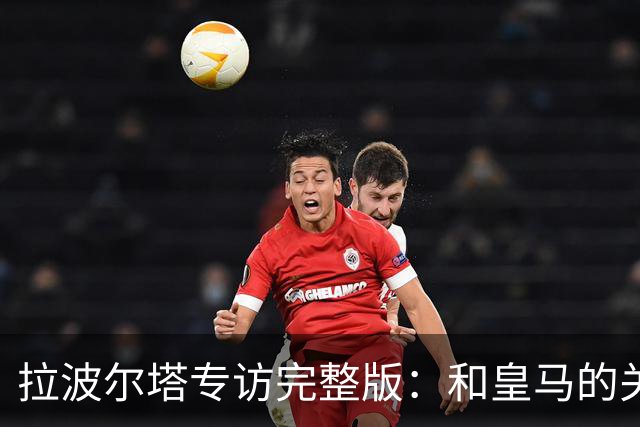 拉波尔塔专访完整版：和皇马的关系？已经不存在“关系”了