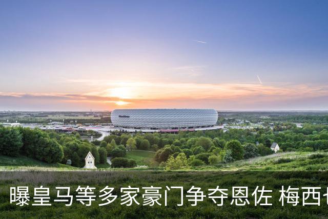 曝皇马等多家豪门争夺恩佐 梅西也提醒巴黎签下他