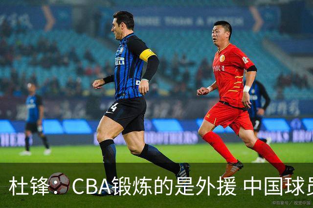 杜锋：CBA锻炼的是外援 中国球员支配球的次数太少