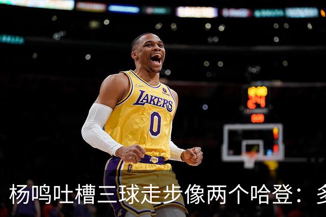 杨鸣吐槽三球走步像两个哈登：多给CBA裁判宽容吧