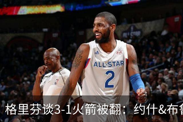 格里芬谈3-1火箭被翻：约什&布鲁尔投疯了 我们做啥都没用