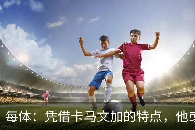每体：凭借卡马文加的特点，他或许正是限制巴萨最合适的人选
