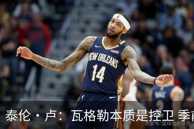 泰伦·卢：瓦格勒本质是控卫 季前赛出场时间最多却只出现1次失误