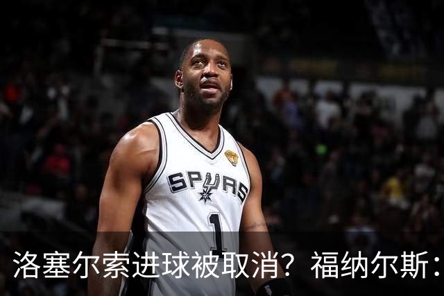 洛塞尔索进球被取消？福纳尔斯：我尝试说明，但决定权在主裁手上