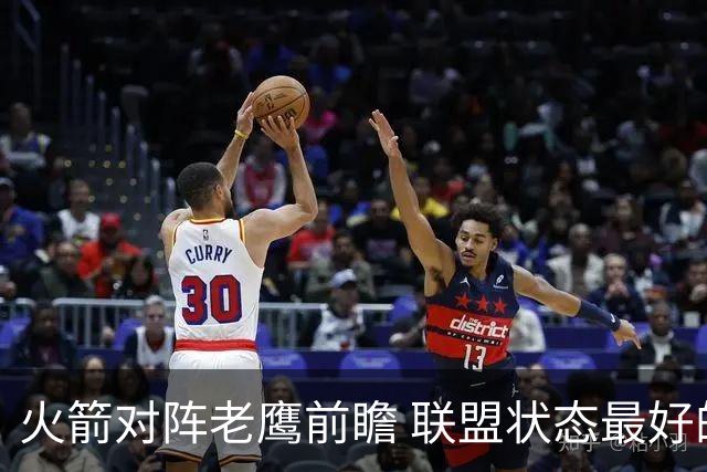 火箭对阵老鹰前瞻 联盟状态最好的两支球队 火箭因轮休遭遇极大考验