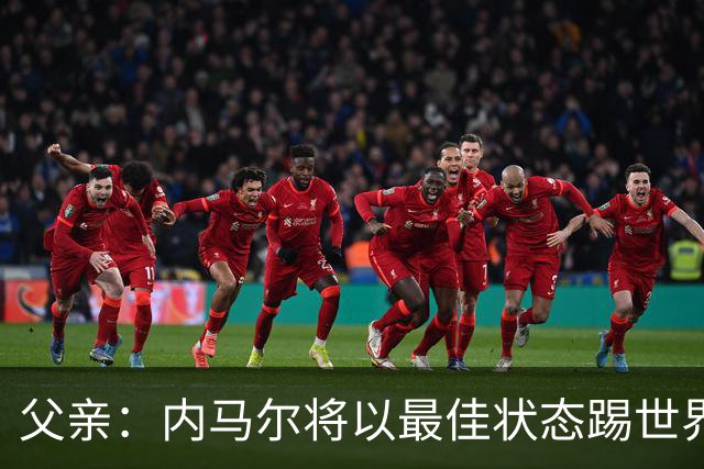父亲：内马尔将以最佳状态踢世界杯决赛 帮巴西夺冠
