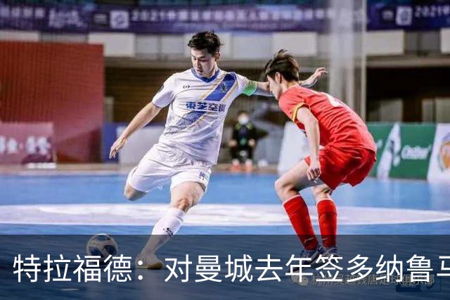特拉福德：对曼城去年签多纳鲁马感到意外，目标成为英格兰一门