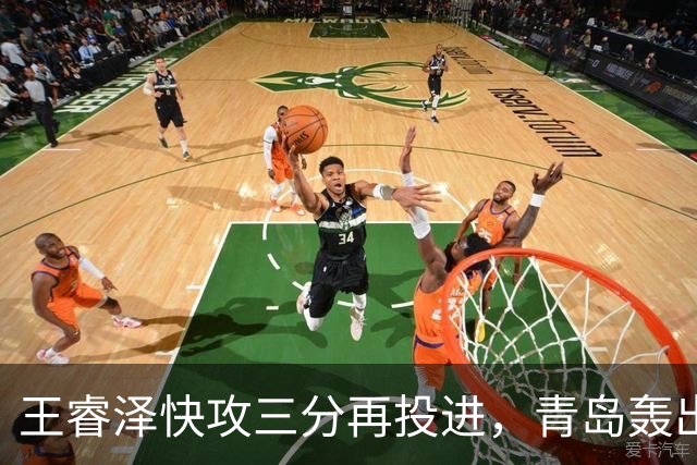 王睿泽快攻三分再投进，青岛轰出30-8反超天津17分