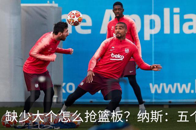 缺少大个怎么抢篮板？纳斯：五个人都必须去抢