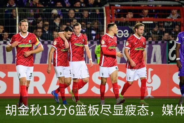 胡金秋13分6篮板尽显疲态，媒体人点出连轴转代价