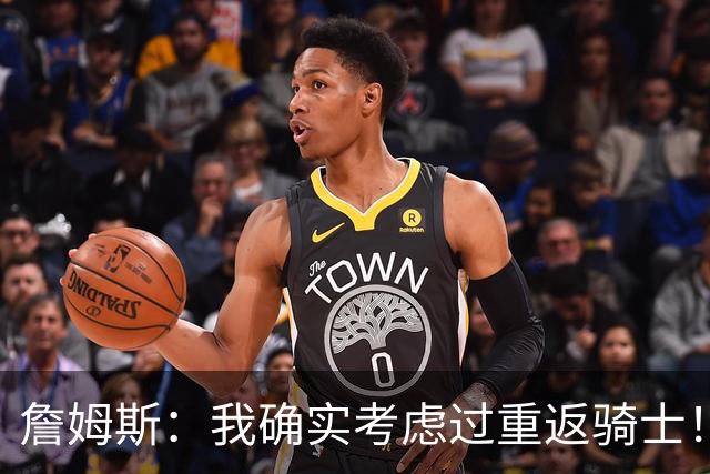 詹姆斯：我确实考虑过重返骑士！特朗普批评我？他是不是今天没事干了