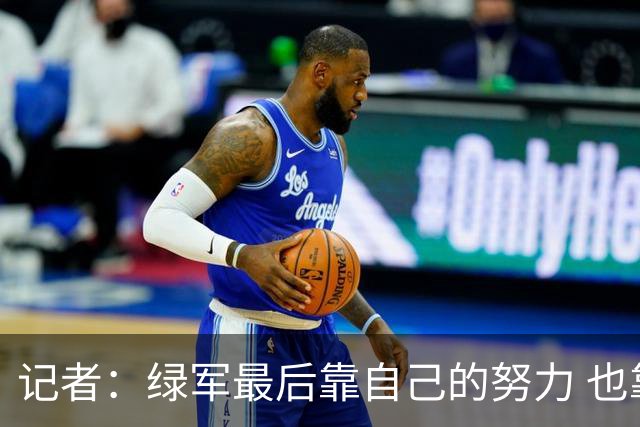 记者：绿军最后靠自己的努力 也靠对手的照顾 赢下了比赛的胜利