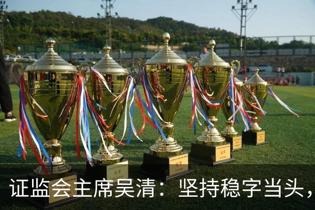 证监会主席吴清：坚持稳字当头，全力维护资本市场安全稳定