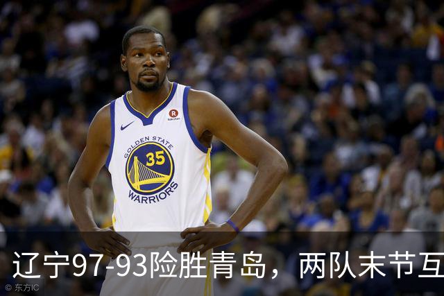 辽宁97-93险胜青岛，两队末节互送失误，谢里夫-库珀25+4+7