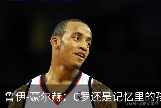 鲁伊-豪尔赫：C罗还是记忆里的孩子，望他体面告别国家队