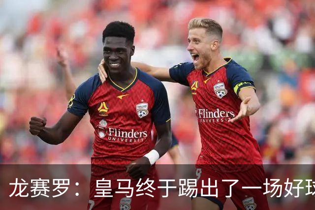 龙赛罗：皇马终于踢出了一场好球，临门一脚简直就是艺术
