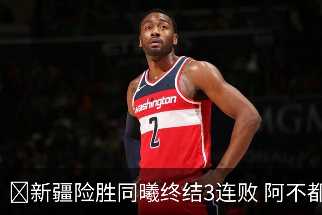 🏀新疆险胜同曦终结3连败 阿不都沙拉木15+11 郭昊文20+10