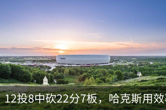 12投8中砍22分7板，哈克斯用效率回应"添头"标签