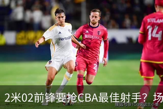 2米02前锋要抢CBA最佳射手？场均得分是上赛季3倍多，三分命中率71.4%