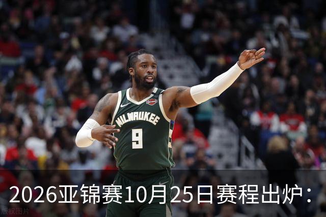 2026亚锦赛10月25日赛程出炉：温瑞博冲三冠，张本美和冲击四冠王