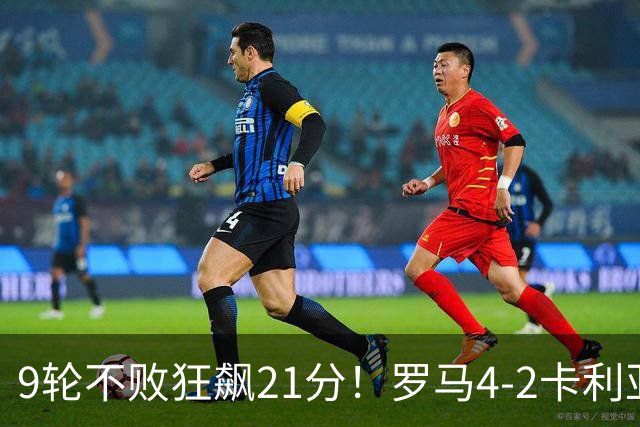 9轮不败狂飙21分！罗马4-2卡利亚里，19岁小将闪耀双响绝杀太疯狂