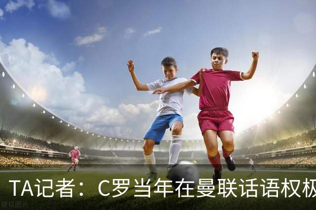 TA记者：C罗当年在曼联话语权极重；滕哈赫认为他带坏了全队